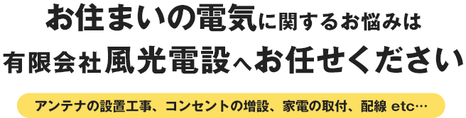 お住まいの電気に関するお悩みは
有限会社風光電設へお任せください！