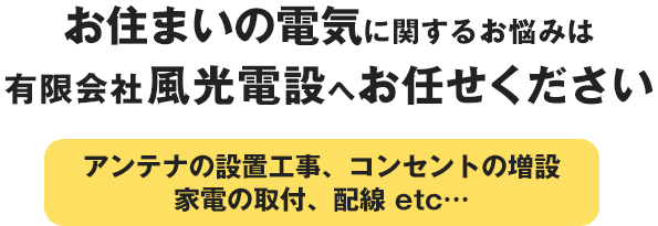 お住まいの電気に関するお悩みは
有限会社風光電設へお任せください！